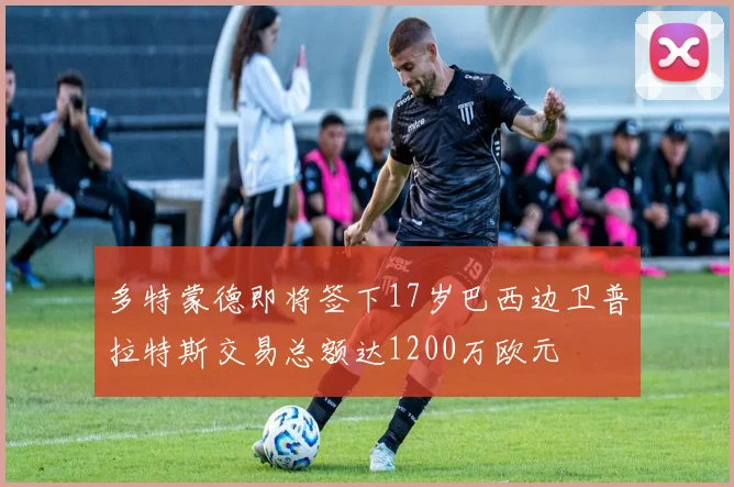 多特蒙德即将签下17岁巴西边卫普拉特斯交易总额达1200万欧元