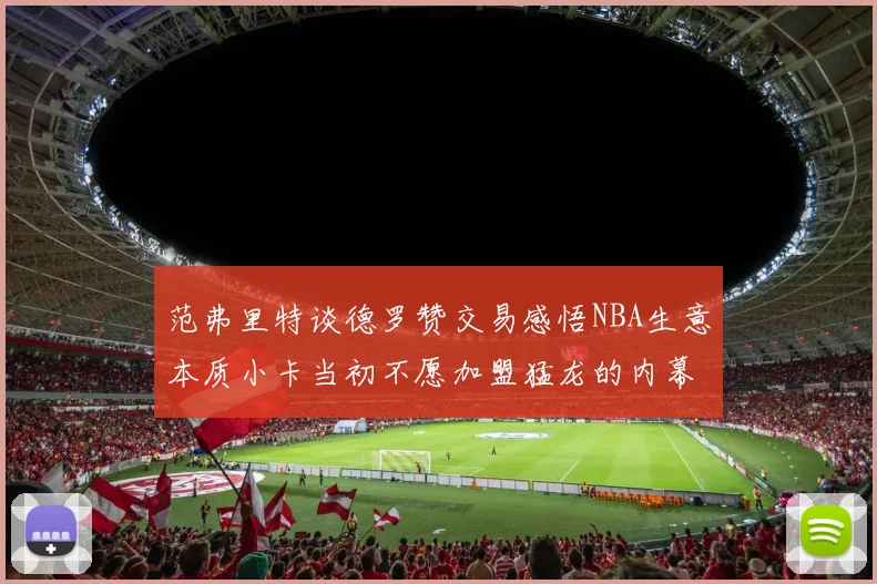 范弗里特谈德罗赞交易感悟NBA生意本质小卡当初不愿加盟猛龙的内幕揭秘