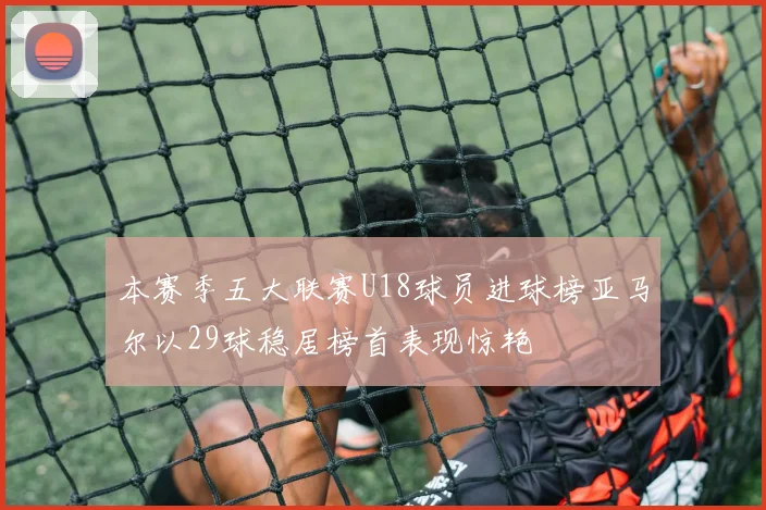 本赛季五大联赛U18球员进球榜亚马尔以29球稳居榜首表现惊艳