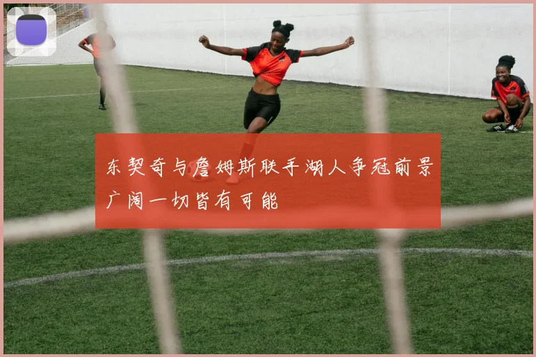 东契奇与詹姆斯联手湖人争冠前景广阔一切皆有可能