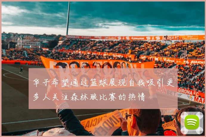 华子希望通过篮球展现自我吸引更多人关注森林狼比赛的热情
