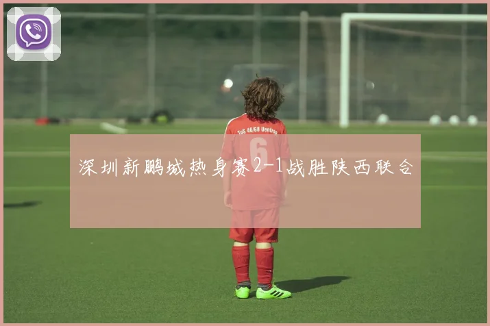 深圳新鹏城热身赛2-1战胜陕西联合