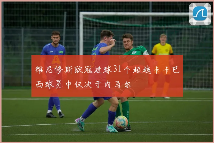 维尼修斯欧冠进球31个超越卡卡巴西球员中仅次于内马尔