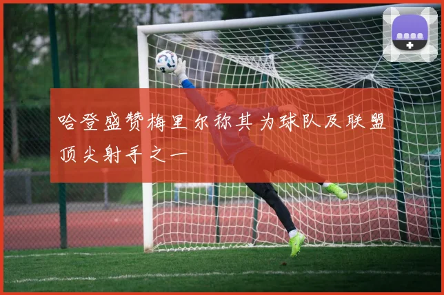 哈登盛赞梅里尔称其为球队及联盟顶尖射手之一
