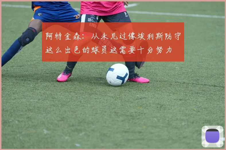 阿特金森：从未见过像埃利斯防守这么出色的球员这需要十分努力