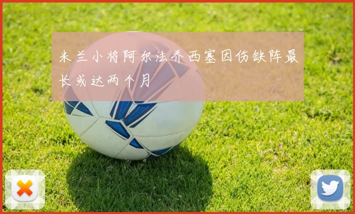 米兰小将阿尔法乔西塞因伤缺阵最长或达两个月