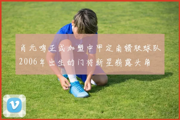 肖元鸣正式加盟中甲定南赣联球队2006年出生的门将新星崭露头角