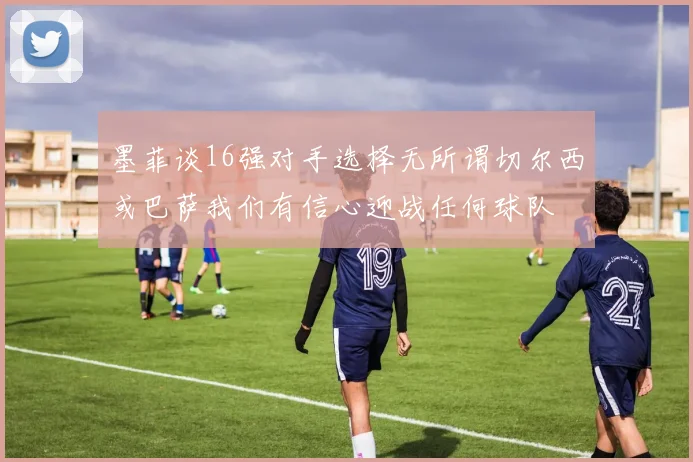 墨菲谈16强对手选择无所谓切尔西或巴萨我们有信心迎战任何球队
