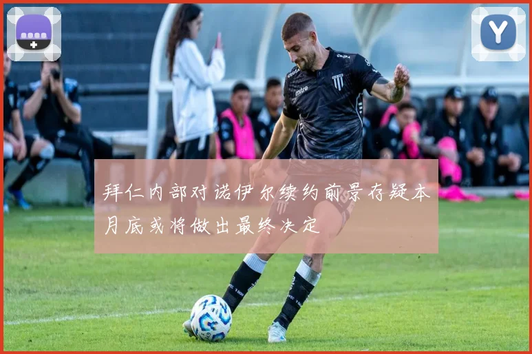 拜仁内部对诺伊尔续约前景存疑本月底或将做出最终决定