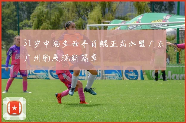 31岁中场多面手肖鲲正式加盟广东广州豹展现新篇章