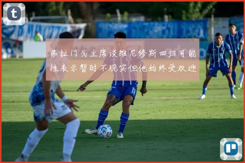 弗拉门戈主席谈维尼修斯回归可能性表示暂时不现实但他始终受欢迎
