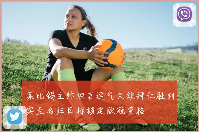 莱比锡主帅坦言运气欠缺拜仁胜利实至名归目标锁定欧冠资格